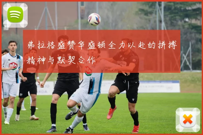 弗拉格盛赞华盛顿全力以赴的拼搏精神与默契合作