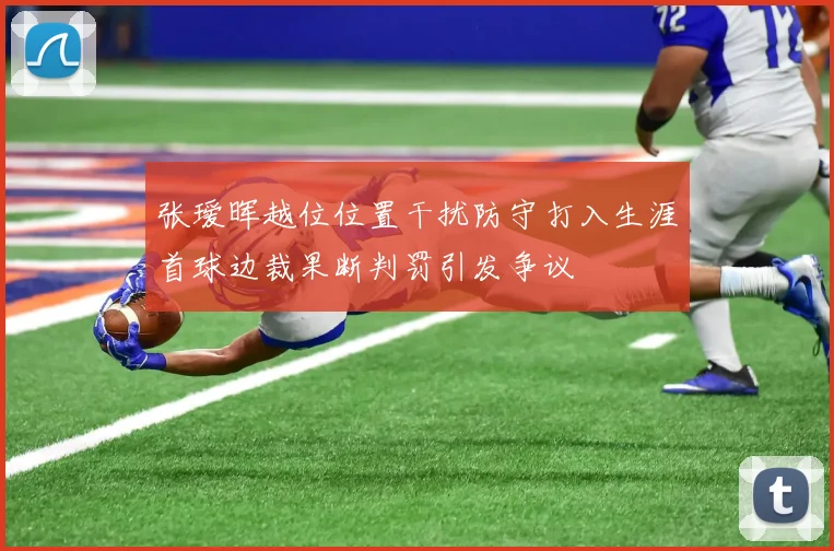 张瑷晖越位位置干扰防守打入生涯首球边裁果断判罚引发争议