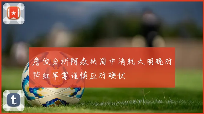 詹俊分析阿森纳周中消耗大明晚对阵红军需谨慎应对硬仗