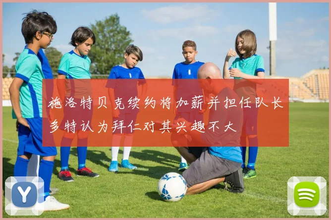 施洛特贝克续约将加薪并担任队长多特认为拜仁对其兴趣不大