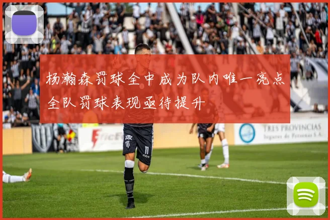 杨瀚森罚球全中成为队内唯一亮点全队罚球表现亟待提升