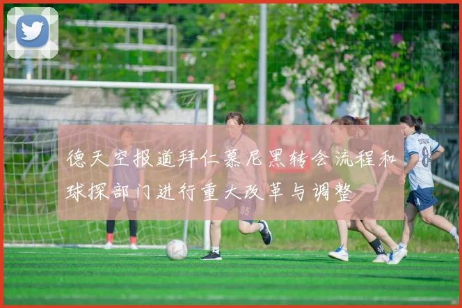 德天空报道拜仁慕尼黑转会流程和球探部门进行重大改革与调整