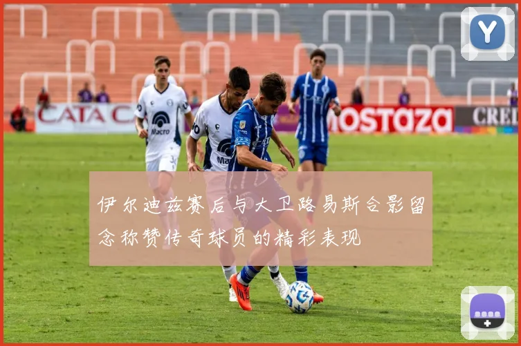 伊尔迪兹赛后与大卫路易斯合影留念称赞传奇球员的精彩表现