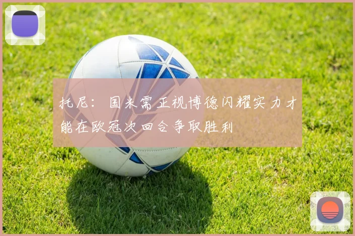 托尼：国米需正视博德闪耀实力才能在欧冠次回合争取胜利