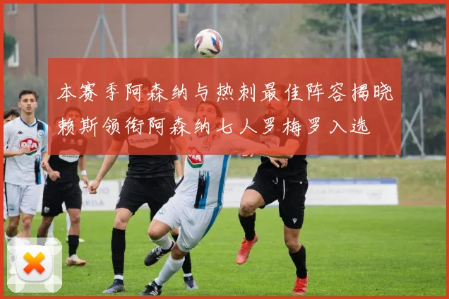 本赛季阿森纳与热刺最佳阵容揭晓赖斯领衔阿森纳七人罗梅罗入选