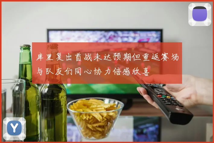 库里复出首战未达预期但重返赛场与队友们同心协力倍感欣喜