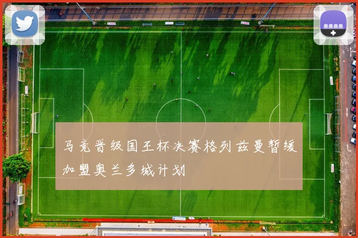 马竞晋级国王杯决赛格列兹曼暂缓加盟奥兰多城计划
