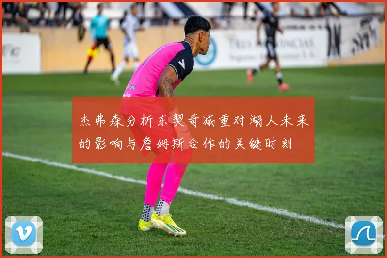杰弗森分析东契奇减重对湖人未来的影响与詹姆斯合作的关键时刻