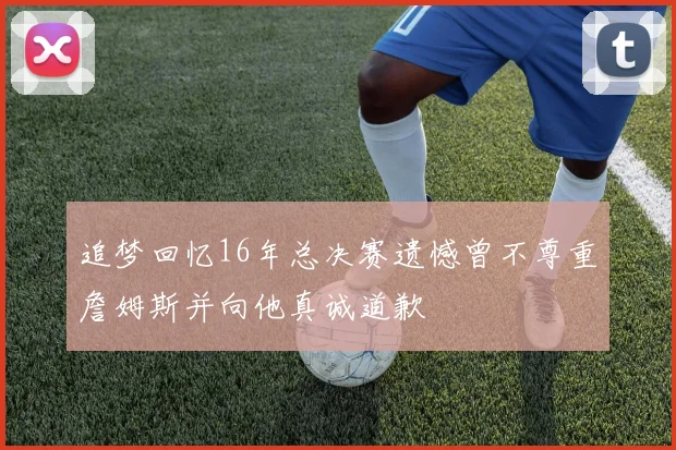 追梦回忆16年总决赛遗憾曾不尊重詹姆斯并向他真诚道歉