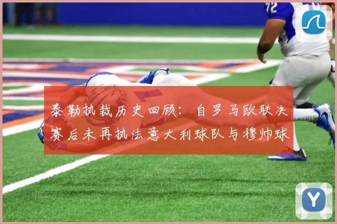 泰勒执裁历史回顾：自罗马欧联决赛后未再执法意大利球队与穆帅球队