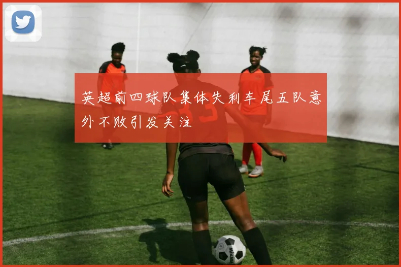 英超前四球队集体失利车尾五队意外不败引发关注