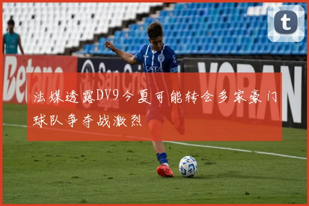 法媒透露DV9今夏可能转会多家豪门球队争夺战激烈