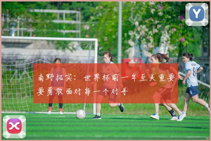 南野拓实：世界杯前一年至关重要要勇敢面对每一个对手