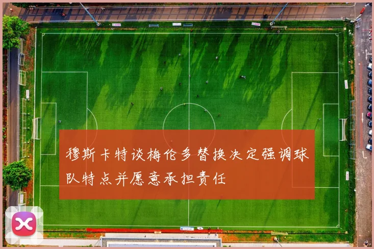 穆斯卡特谈梅伦多替换决定强调球队特点并愿意承担责任