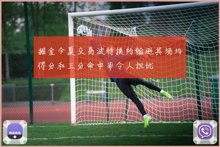 掘金今夏交易波特换约翰逊其场均得分和三分命中率令人担忧