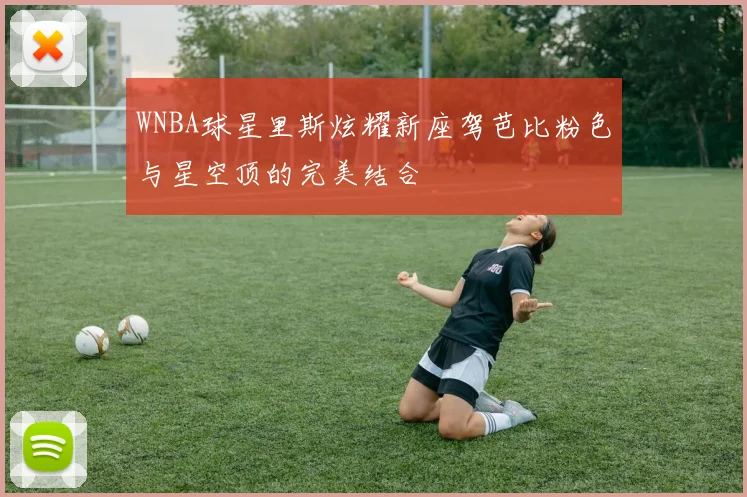 WNBA球星里斯炫耀新座驾芭比粉色与星空顶的完美结合