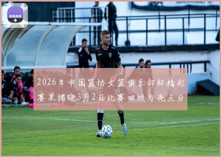 2026年中国篮协女篮俱乐部杯精彩赛果揭晓3月2日比赛回顾与亮点分析