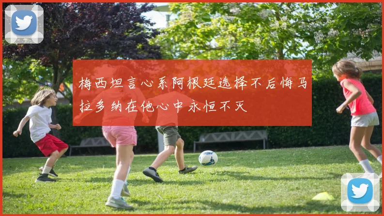 梅西坦言心系阿根廷选择不后悔马拉多纳在他心中永恒不灭