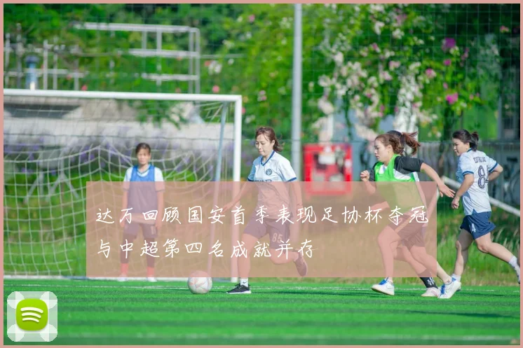达万回顾国安首季表现足协杯夺冠与中超第四名成就并存