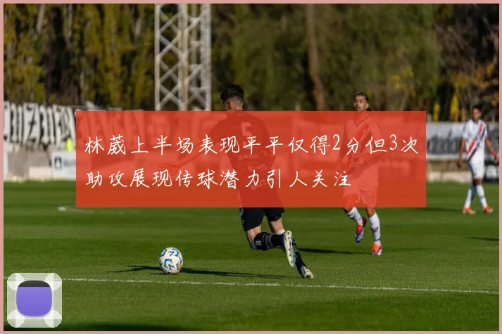 林葳上半场表现平平仅得2分但3次助攻展现传球潜力引人关注