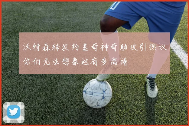 沃特森转发约基奇神奇助攻引热议你们无法想象这有多离谱