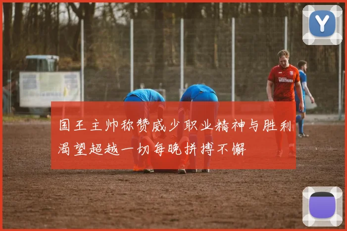 国王主帅称赞威少职业精神与胜利渴望超越一切每晚拼搏不懈