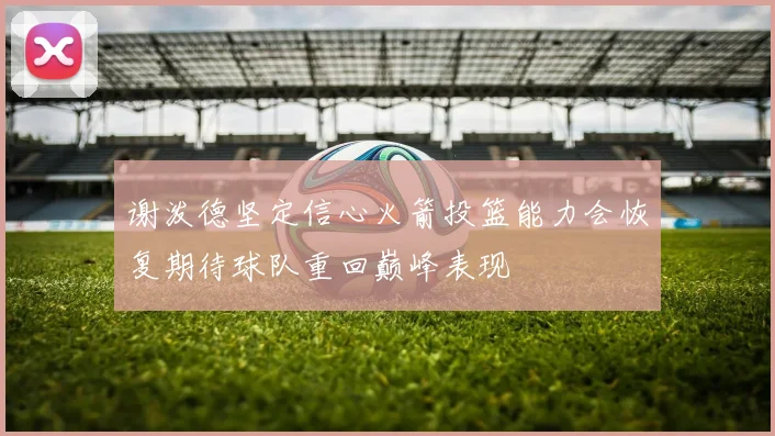 谢泼德坚定信心火箭投篮能力会恢复期待球队重回巅峰表现