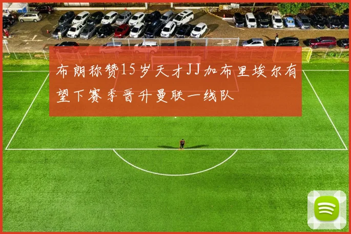 布朗称赞15岁天才JJ加布里埃尔有望下赛季晋升曼联一线队