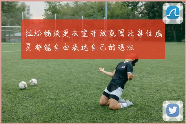 拉松畅谈更衣室开放氛围让每位成员都能自由表达自己的想法