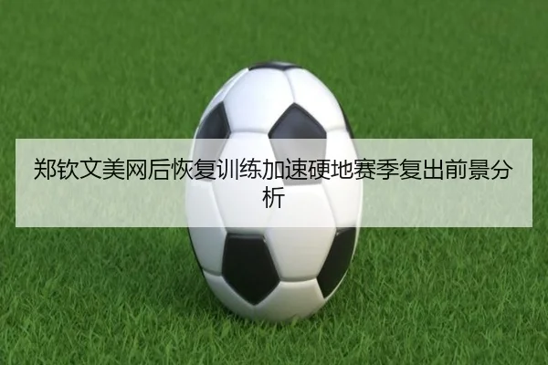 郑钦文美网后恢复训练加速硬地赛季复出前景分析（MILANSPORT）
